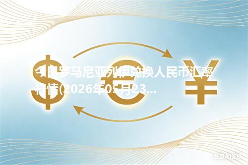 今日罗马尼亚列伊兑换人民币汇率行情(2026年05月23日)